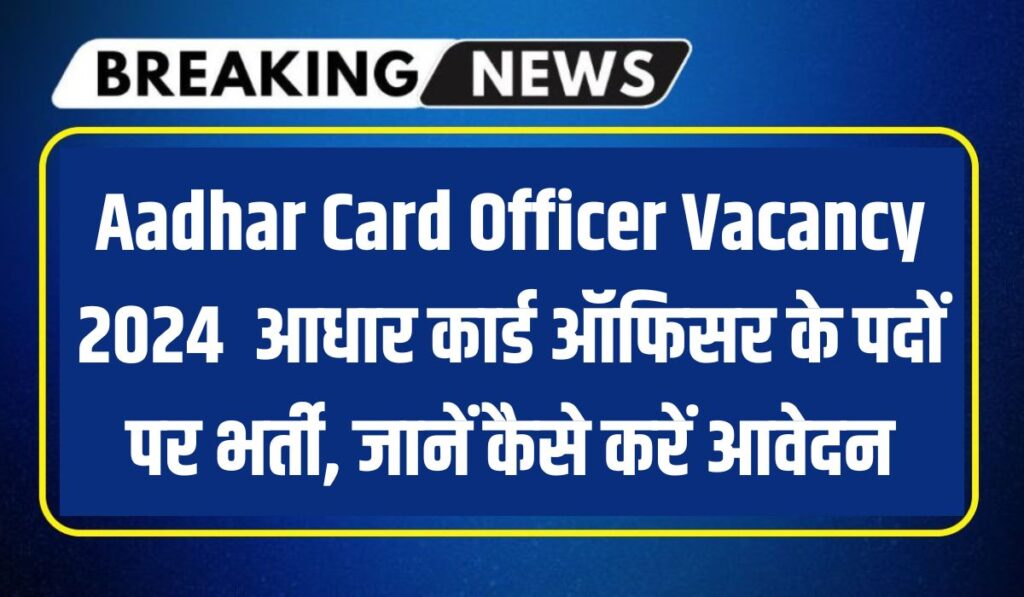 Aadhar Card Officer Vacancy 2024 : आधार कार्ड ऑफिसर के पदों पर भर्ती, जानें कैसे करें आवेदन